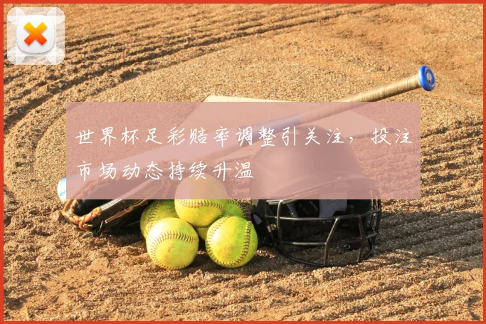 世界杯足彩赔率调整引关注，投注市场动态持续升温