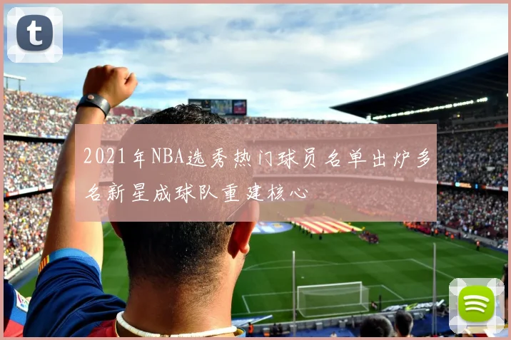2021年NBA选秀热门球员名单出炉多名新星成球队重建核心