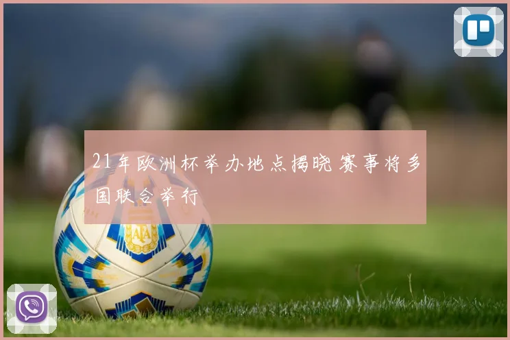 21年欧洲杯举办地点揭晓 赛事将多国联合举行