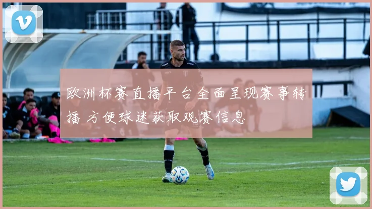 欧洲杯赛直播平台全面呈现赛事转播 方便球迷获取观赛信息