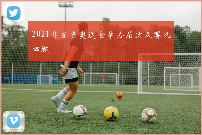 2021年东京奥运会举办届次及赛况回顾