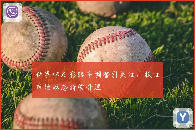 世界杯足彩赔率调整引关注，投注市场动态持续升温
