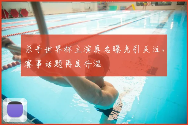 杀手世界杯主演真名曝光引关注,赛事话题再度升温