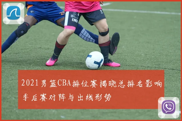 2021男篮CBA排位赛揭晓总排名影响季后赛对阵与出线形势