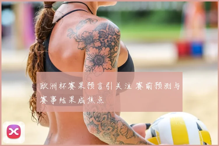 欧洲杯赛果预言引关注 赛前预测与赛事结果成焦点