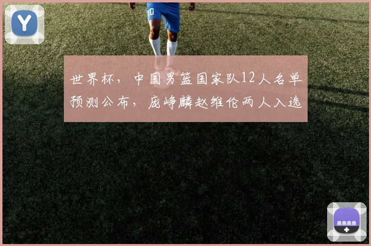 世界杯,中国男篮国家队12人名单预测公布,庞峥麟赵维伦两人入选