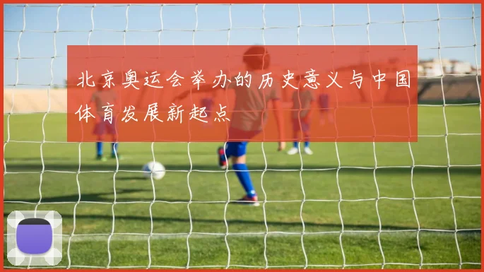 北京奥运会举办的历史意义与中国体育发展新起点