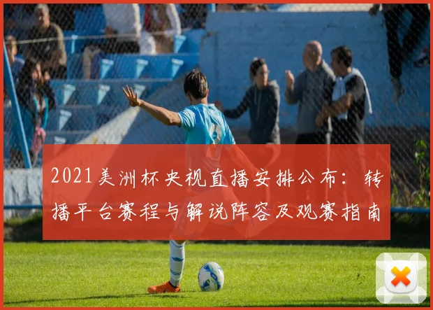 2021美洲杯央视直播安排公布：转播平台赛程与解说阵容及观赛指南