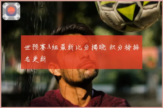 世预赛A组最新比分揭晓 积分榜排名更新