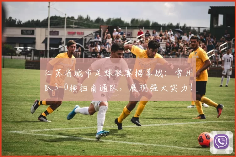 江苏省城市足球联赛揭幕战：常州队3-0横扫南通队，展现强大实力！