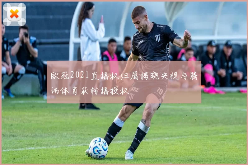 欧冠2021直播权归属揭晓央视与腾讯体育获转播授权