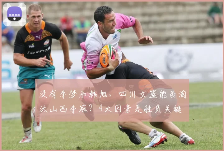 没有李梦和韩旭,四川女篮能否淘汰山西夺冠?4大因素是胜负关键