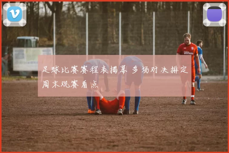 足球比赛赛程表揭幕 多场对决排定周末观赛看点