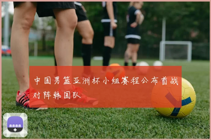 中国男篮亚洲杯小组赛程公布首战对阵韩国队