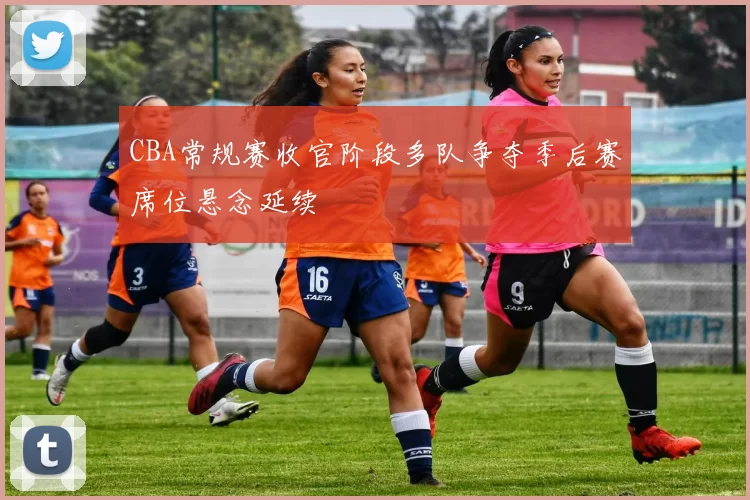 CBA常规赛收官阶段多队争夺季后赛席位悬念延续