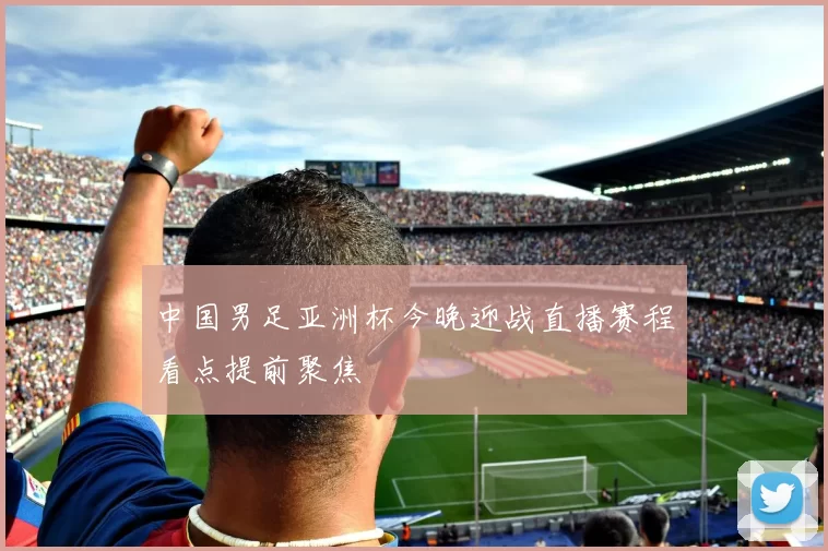 中国男足亚洲杯今晚迎战直播赛程看点提前聚焦