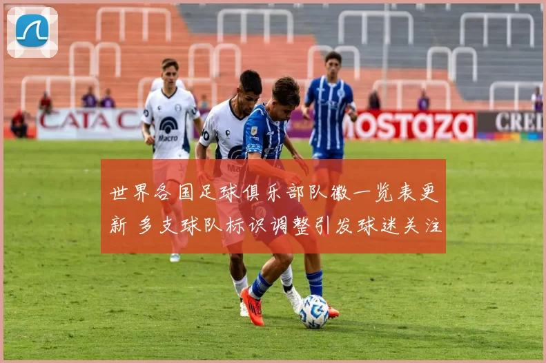 世界各国足球俱乐部队徽一览表更新 多支球队标识调整引发球迷关注