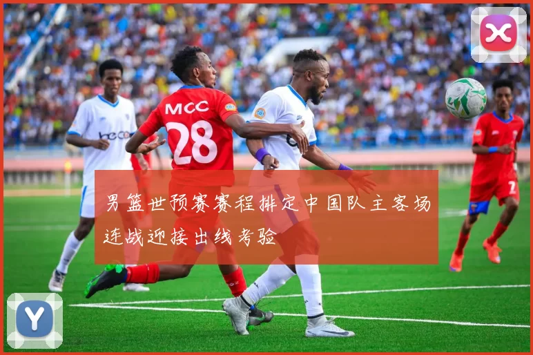 男篮世预赛赛程排定中国队主客场连战迎接出线考验