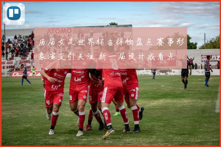 历届女足世界杯吉祥物盘点 赛事形象演变引关注 新一届设计成看点