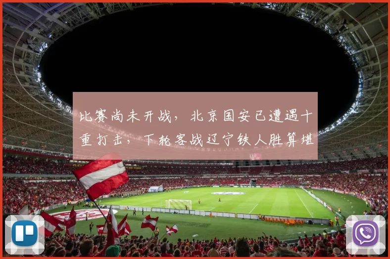 比赛尚未开战,北京国安已遭遇十重打击,下轮客战辽宁铁人胜算堪忧_中超_赛季_吴少聪