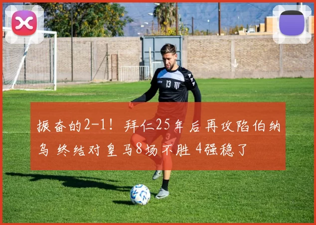 振奋的2-1!拜仁25年后再攻陷伯纳乌 终结对皇马8场不胜 4强稳了